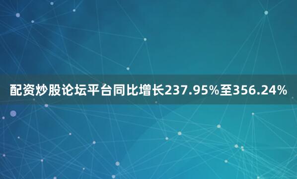配资炒股论坛平台同比增长237.95%至356.24%