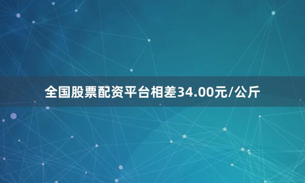 全国股票配资平台相差34.00元/公斤