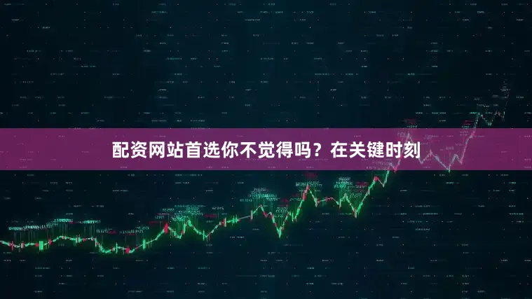 配资网站首选你不觉得吗？在关键时刻