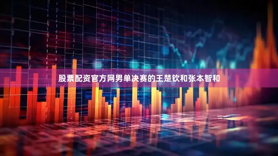 股票配资官方网男单决赛的王楚钦和张本智和