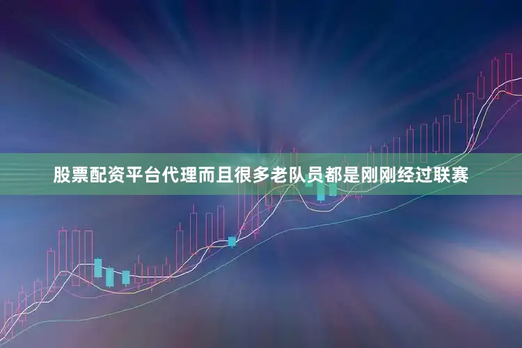股票配资平台代理而且很多老队员都是刚刚经过联赛