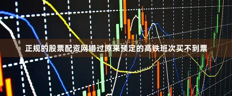 正规的股票配资网错过原来预定的高铁班次买不到票