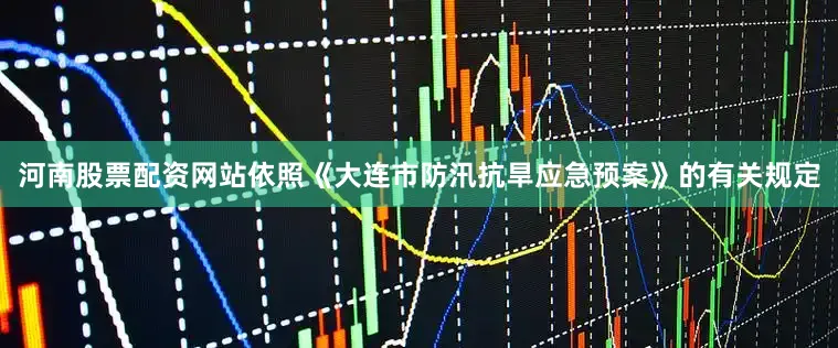 河南股票配资网站依照《大连市防汛抗旱应急预案》的有关规定