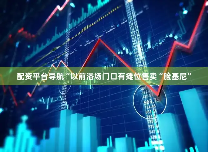 配资平台导航“以前浴场门口有摊位售卖“脸基尼”