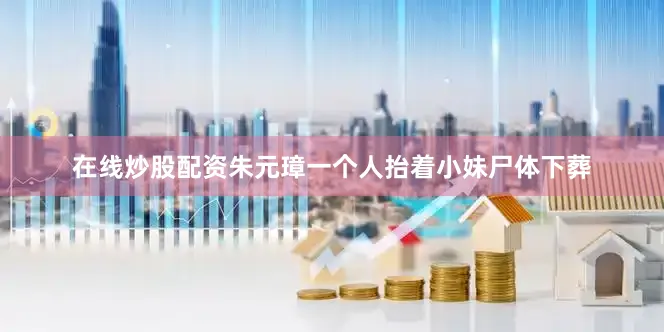 在线炒股配资朱元璋一个人抬着小妹尸体下葬