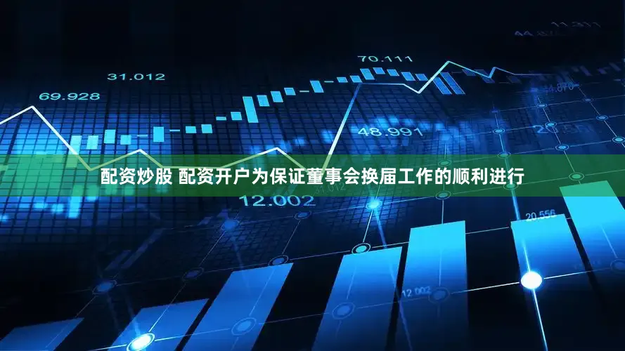 配资炒股 配资开户　　为保证董事会换届工作的顺利进行