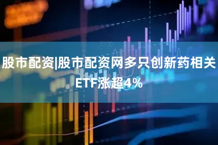 股市配资|股市配资网多只创新药相关ETF涨超4%