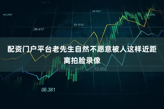 配资门户平台老先生自然不愿意被人这样近距离拍脸录像