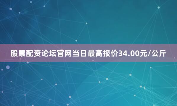 股票配资论坛官网当日最高报价34.00元/公斤