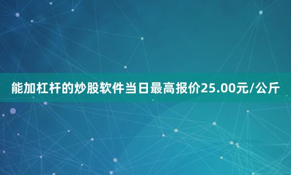 能加杠杆的炒股软件当日最高报价25.00元/公斤