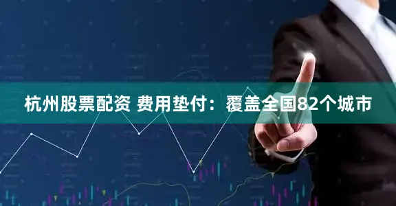 杭州股票配资 费用垫付：覆盖全国82个城市