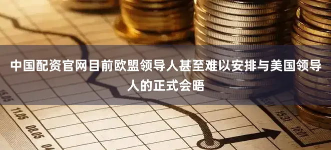 中国配资官网目前欧盟领导人甚至难以安排与美国领导人的正式会晤