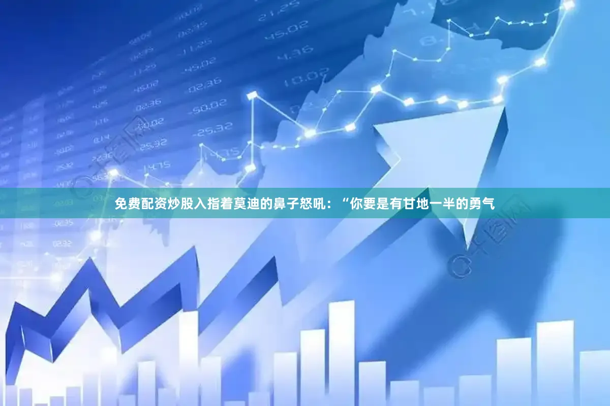 免费配资炒股入指着莫迪的鼻子怒吼：“你要是有甘地一半的勇气