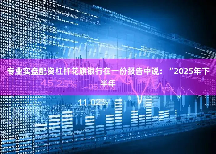 专业实盘配资杠杆　　花旗银行在一份报告中说：“2025年下半年