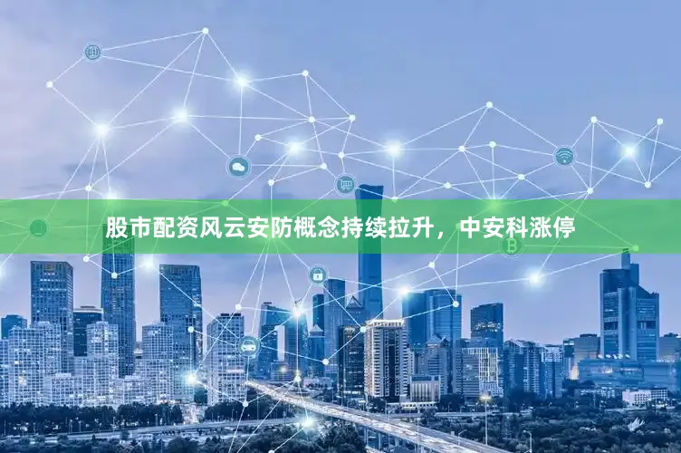 股市配资风云安防概念持续拉升，中安科涨停