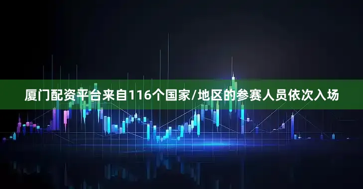 厦门配资平台来自116个国家/地区的参赛人员依次入场