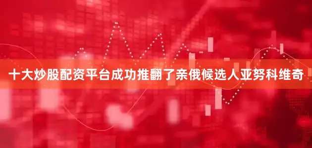 十大炒股配资平台成功推翻了亲俄候选人亚努科维奇