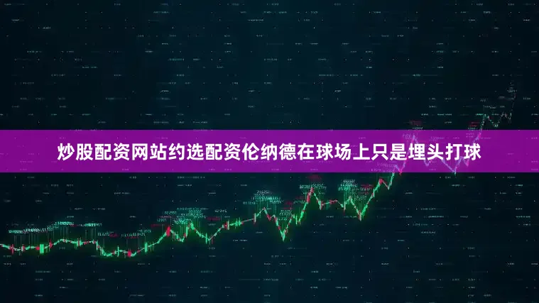 炒股配资网站约选配资伦纳德在球场上只是埋头打球