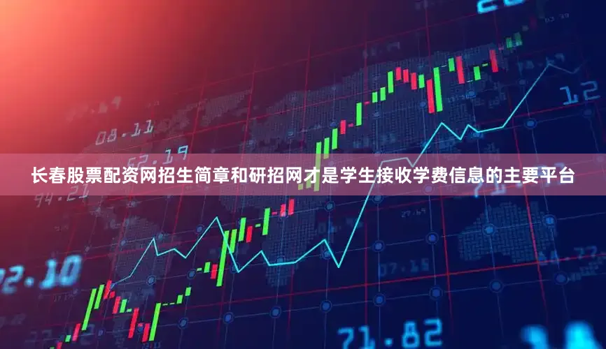 长春股票配资网招生简章和研招网才是学生接收学费信息的主要平台