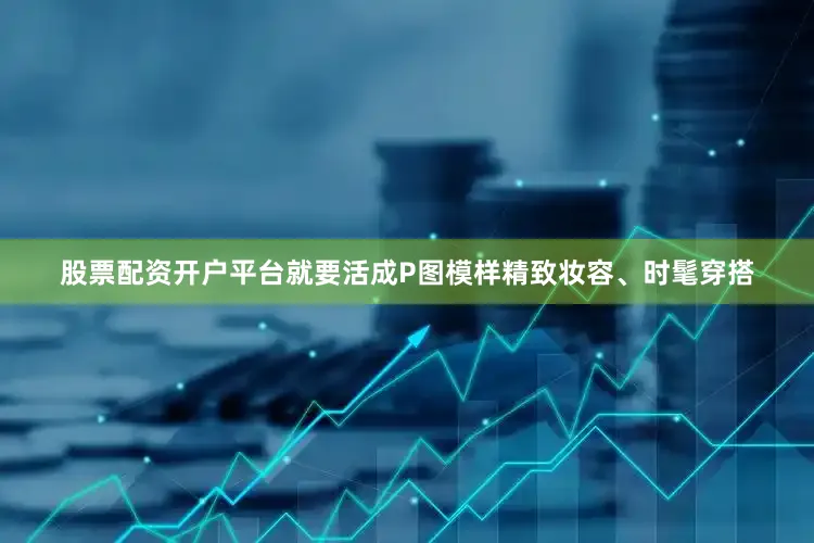 股票配资开户平台就要活成P图模样精致妆容、时髦穿搭
