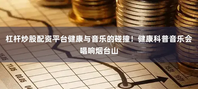 杠杆炒股配资平台健康与音乐的碰撞！健康科普音乐会唱响烟台山