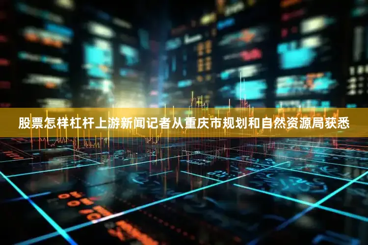 股票怎样杠杆上游新闻记者从重庆市规划和自然资源局获悉