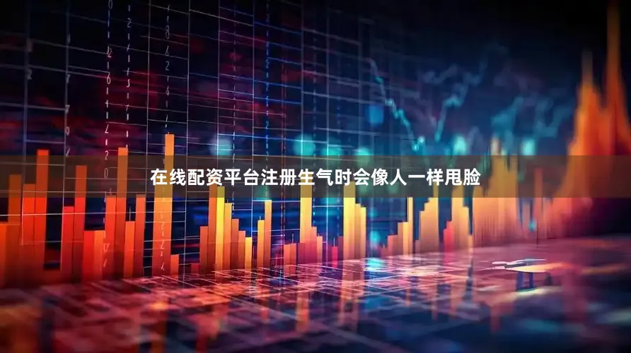 在线配资平台注册生气时会像人一样甩脸