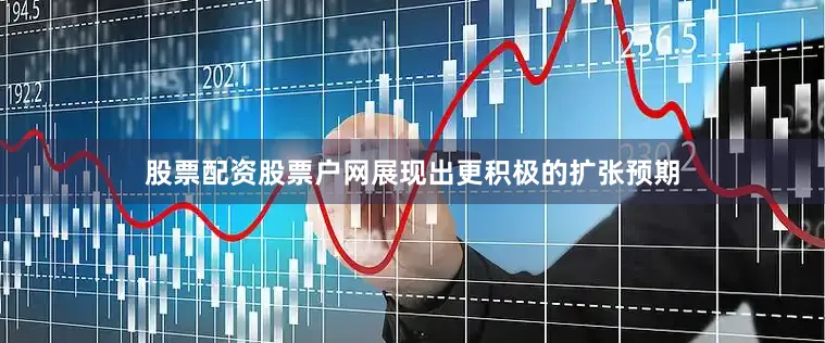 股票配资股票户网展现出更积极的扩张预期