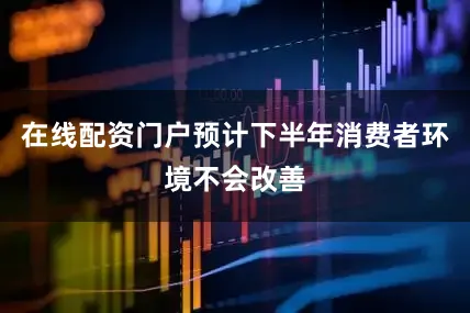 在线配资门户预计下半年消费者环境不会改善