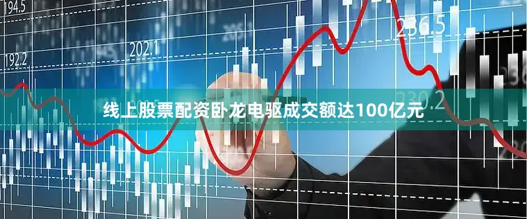 线上股票配资卧龙电驱成交额达100亿元