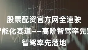 股票配资官方网全速驶入智能化赛道——高阶智驾率先落地