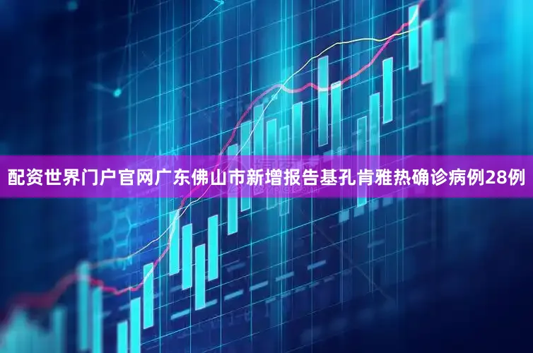 配资世界门户官网广东佛山市新增报告基孔肯雅热确诊病例28例