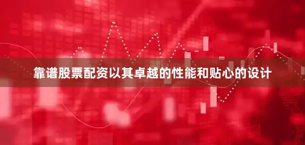 靠谱股票配资以其卓越的性能和贴心的设计