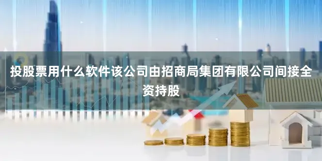 投股票用什么软件该公司由招商局集团有限公司间接全资持股