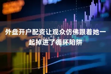 外盘开户配资让观众仿佛跟着她一起掉进了循环陷阱