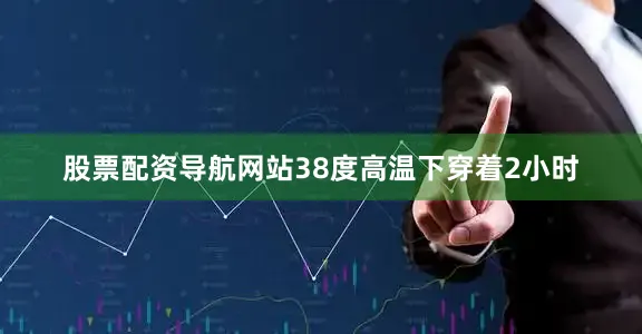 股票配资导航网站38度高温下穿着2小时