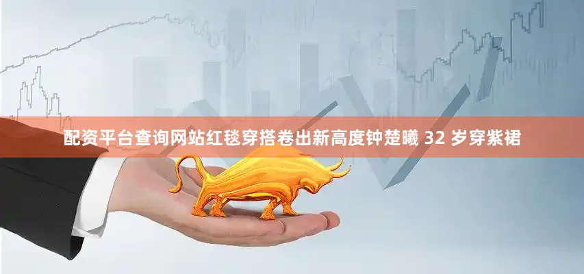 配资平台查询网站红毯穿搭卷出新高度钟楚曦 32 岁穿紫裙