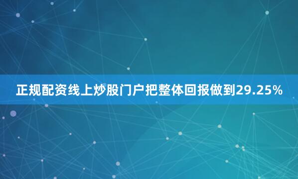 正规配资线上炒股门户把整体回报做到29.25%