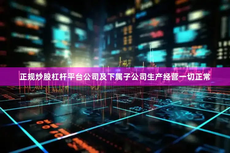 正规炒股杠杆平台公司及下属子公司生产经营一切正常
