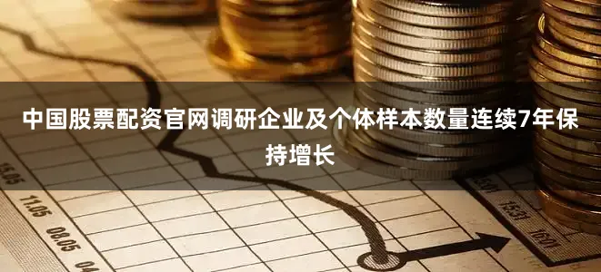 中国股票配资官网调研企业及个体样本数量连续7年保持增长