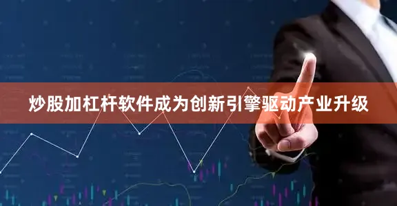 炒股加杠杆软件成为创新引擎驱动产业升级