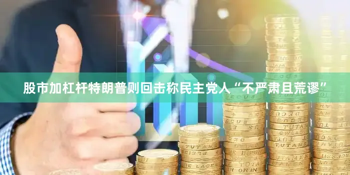 股市加杠杆特朗普则回击称民主党人“不严肃且荒谬”