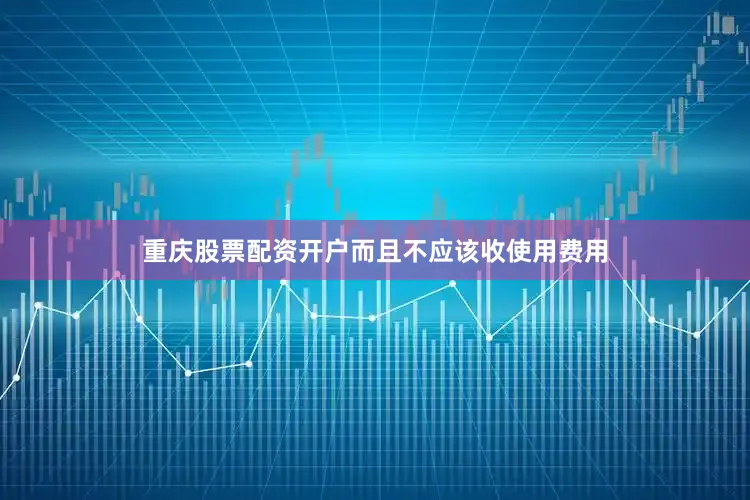 重庆股票配资开户而且不应该收使用费用
