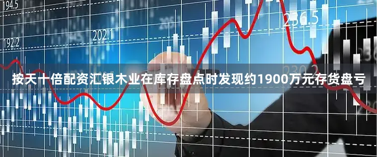 按天十倍配资汇银木业在库存盘点时发现约1900万元存货盘亏