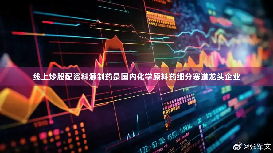 线上炒股配资　　科源制药是国内化学原料药细分赛道龙头企业
