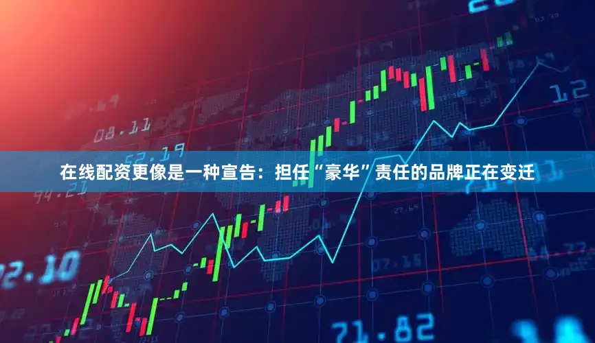 在线配资更像是一种宣告：担任“豪华”责任的品牌正在变迁