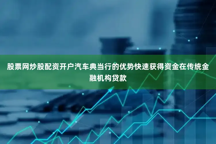 股票网炒股配资开户汽车典当行的优势快速获得资金在传统金融机构贷款
