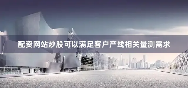 配资网站炒股可以满足客户产线相关量测需求