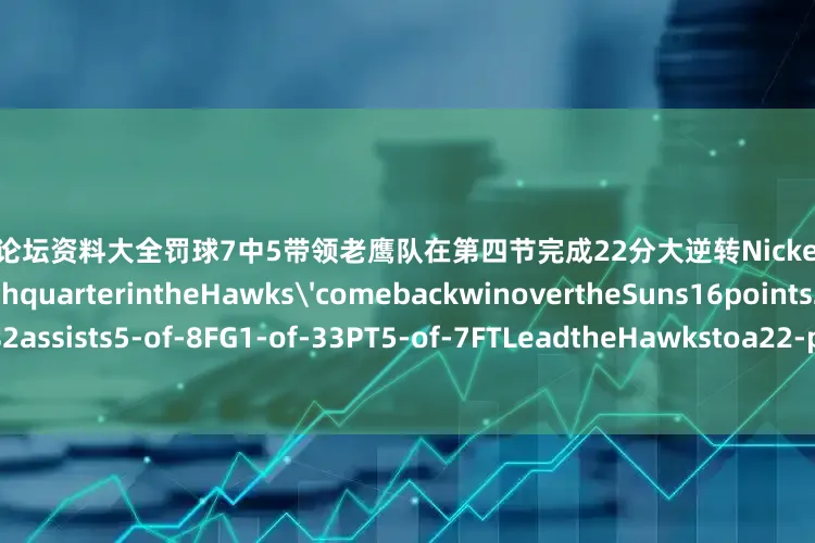 股票配资论坛资料大全罚球7中5带领老鹰队在第四节完成22分大逆转NickeilAlexander-Walkerinthe4thquarterintheHawks'comebackwinovertheSuns16points2assists5-of-8FG1-of-33PT5-of-7FTLeadtheHawkstoa22-pointcomebackinthe4thquarter