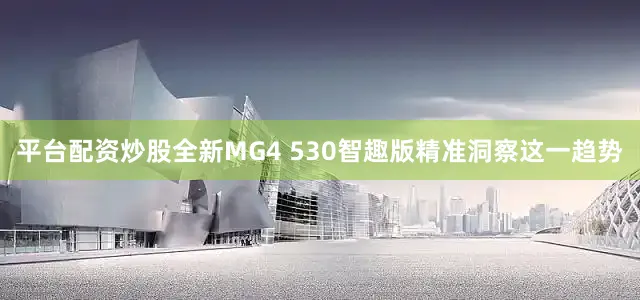 平台配资炒股全新MG4 530智趣版精准洞察这一趋势